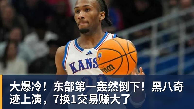 大爆冷!东部第一轰然倒下!黑八奇迹上演,7换1交易赚大了 大爆冷!东部第一轰然倒下!黑八奇迹上演,7换1交易赚大了