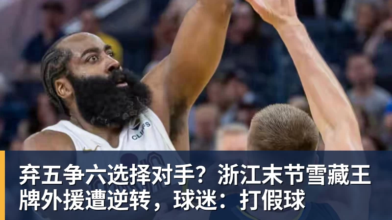 弃五争六选择对手？浙江末节雪藏王牌外援遭逆转，球迷：打假球