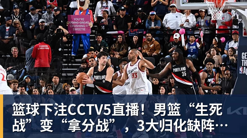 篮球下注CCTV5直播！男篮“生死战”变“拿分战”，3大归化缺阵，输球=郭士强下课