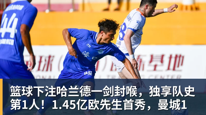 篮球下注哈兰德一剑封喉,独享队史第1人!1.45亿欧先生首秀,曼城1 篮球下注哈兰德一剑封喉,独享队史第1人!1.45亿欧先生首秀,曼城1