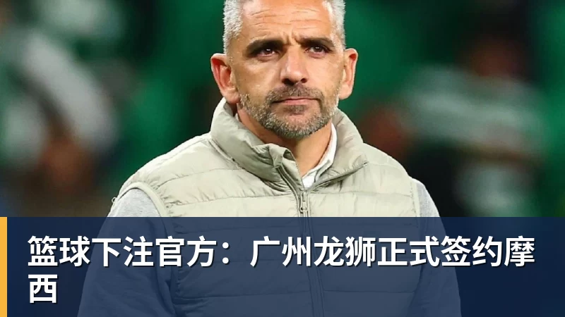 篮球下注官方：广州龙狮正式签约摩西