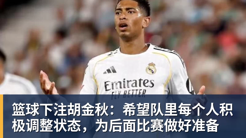 篮球下注胡金秋:希望队里每个人积极调整状态,为后面比赛做好准备 篮球下注胡金秋:希望队里每个人积极调整状态,为后面比赛做好准备