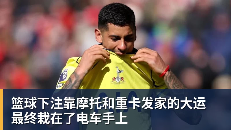 篮球下注靠摩托和重卡发家的大运 最终栽在了电车手上