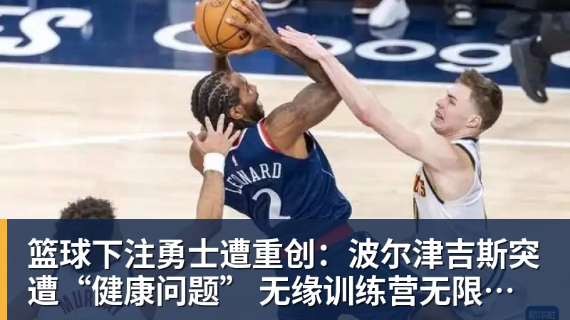 篮球下注勇士遭重创:波尔津吉斯突遭“健康问题” 无缘训练营无限期休战 篮球下注勇士遭重创:波尔津吉斯突遭“健康问题” 无缘训练营无限期休战