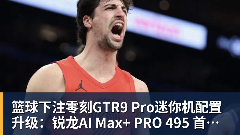 篮球下注零刻GTR9 Pro迷你机配置升级：锐龙AI Max+ PRO 495 首发29998元