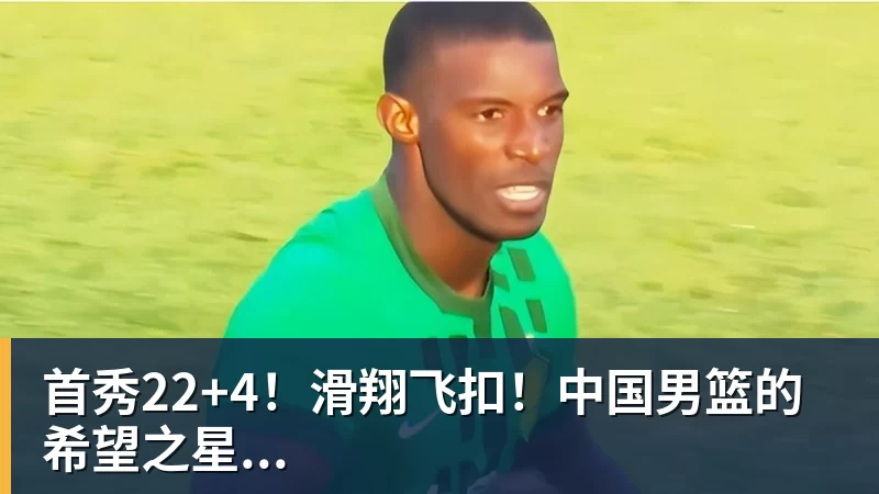 首秀22+4!滑翔飞扣!中国男篮的希望之星... 首秀22+4!滑翔飞扣!中国男篮的希望之星...