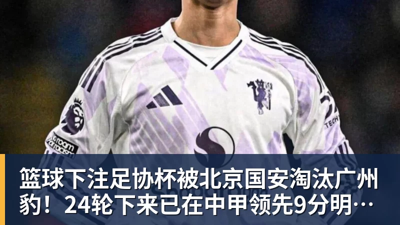 篮球下注足协杯被北京国安淘汰广州豹!24轮下来已在中甲领先9分明年中超可能又多家广东球队 篮球下注足协杯被北京国安淘汰广州豹!24轮下来已在中甲领先9分明年中超可能又多家广东球队