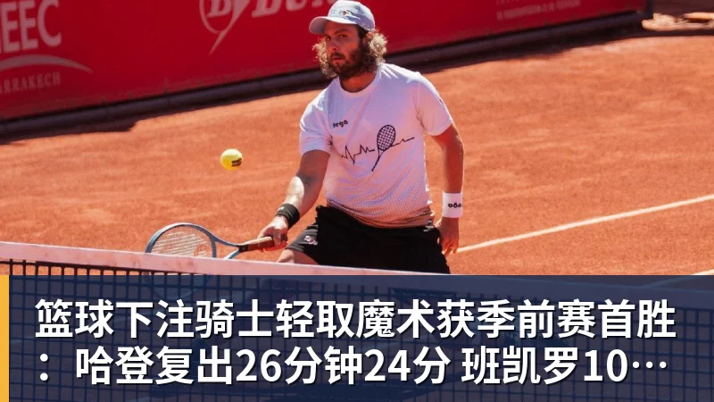 篮球下注骑士轻取魔术获季前赛首胜：哈登复出26分钟24分 班凯罗10中1
