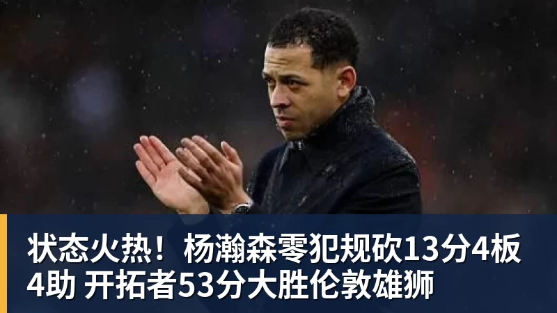 状态火热！杨瀚森零犯规砍13分4板4助 开拓者53分大胜伦敦雄狮